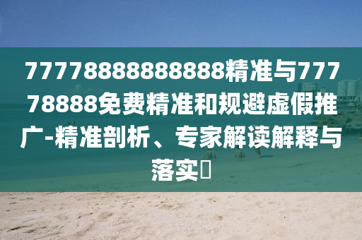 77778888888888精準(zhǔn)與77778888免費(fèi)精準(zhǔn)和規(guī)避虛假推廣-精準(zhǔn)剖析、專家解讀解釋與落實(shí)?