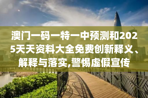 澳門一碼一特一中預(yù)測和2025天天資料大全免費創(chuàng)新釋義、解釋與落實,警惕虛假宣傳
