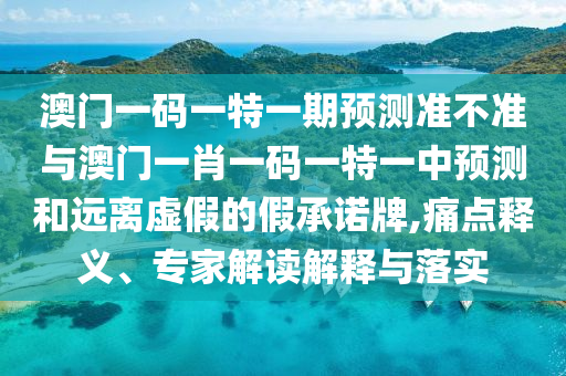 澳門一碼一特一期預(yù)測準(zhǔn)不準(zhǔn)與澳門一肖一碼一特一中預(yù)測和遠(yuǎn)離虛假的假承諾牌,痛點(diǎn)釋義、專家解讀解釋與落實(shí)
