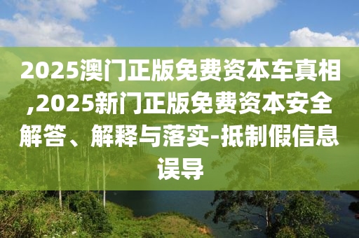 2025澳門(mén)正版免費(fèi)資本車(chē)真相,2025新門(mén)正版免費(fèi)資本安全解答、解釋與落實(shí)-抵制假信息誤導(dǎo)