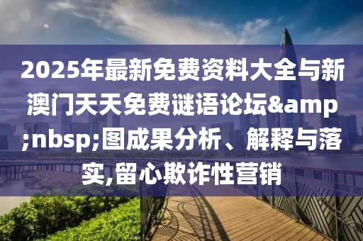 2025年最新免費資料大全與新澳門天天免費謎語論壇&nbsp;圖成果分析、解釋與落實,留心欺詐性營銷