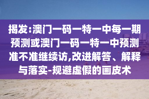 揭發(fā):澳門一碼一特一中每一期預測或澳門一碼一特一中預測準不準繼續(xù)訪,改進解答、解釋與落實-規(guī)避虛假的畫皮術