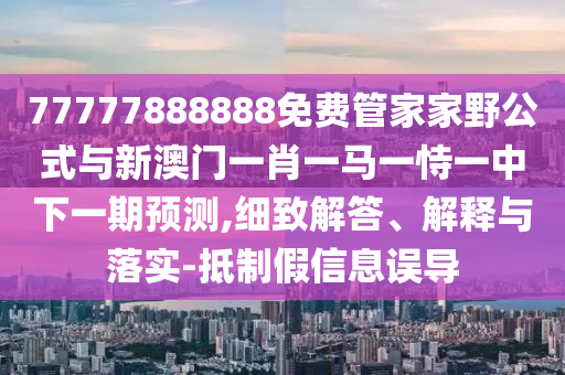 77777888888免費(fèi)管家家野公式與新澳門一肖一馬一恃一中下一期預(yù)測,細(xì)致解答、解釋與落實(shí)-抵制假信息誤導(dǎo)