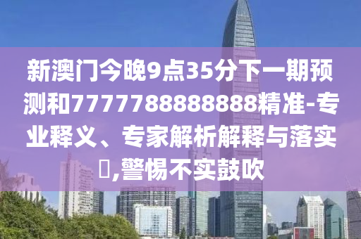 新澳門今晚9點35分下一期預(yù)測和7777788888888精準(zhǔn)-專業(yè)釋義、專家解析解釋與落實?,警惕不實鼓吹