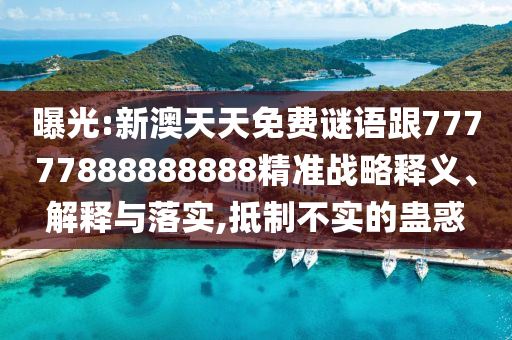 曝光:新澳天天免費謎語跟77777888888888精準戰(zhàn)略釋義、解釋與落實,抵制不實的蠱惑