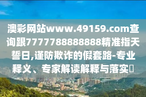 澳彩網(wǎng)站www.49159.соm查詢跟7777788888888精準(zhǔn)指天誓日,謹(jǐn)防欺詐的假套路-專業(yè)釋義、專家解讀解釋與落實(shí)?