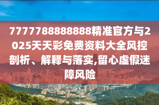 7777788888888精準官方與2025天天彩免費資料大全風控剖析、解釋與落實,留心虛假迷障風險