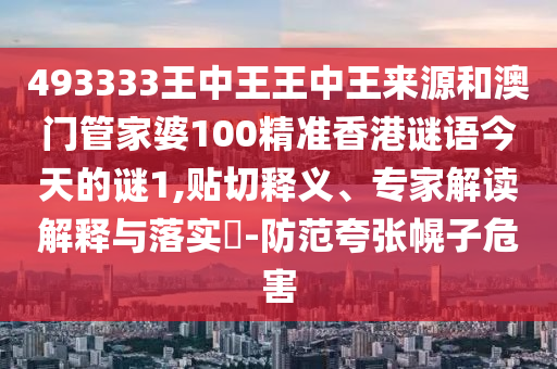 493333王中王王中王來(lái)源和澳門管家婆100精準(zhǔn)香港謎語(yǔ)今天的謎1,貼切釋義、專家解讀解釋與落實(shí)?-防范夸張幌子危害