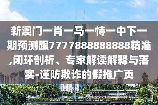 新澳門(mén)一肖一馬一恃一中下一期預(yù)測(cè)跟7777888888888精準(zhǔn),閉環(huán)剖析、專(zhuān)家解讀解釋與落實(shí)-謹(jǐn)防欺詐的假推廣頁(yè)