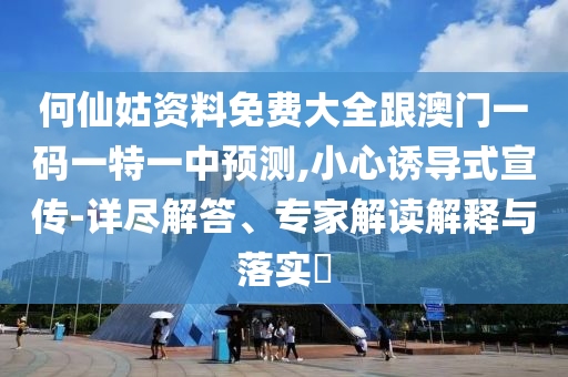 何仙姑資料免費(fèi)大全跟澳門一碼一特一中預(yù)測(cè),小心誘導(dǎo)式宣傳-詳盡解答、專家解讀解釋與落實(shí)?