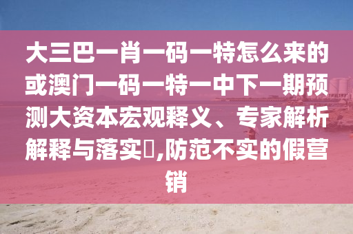 大三巴一肖一碼一特怎么來(lái)的或澳門一碼一特一中下一期預(yù)測(cè)大資本宏觀釋義、專家解析解釋與落實(shí)?,防范不實(shí)的假營(yíng)銷