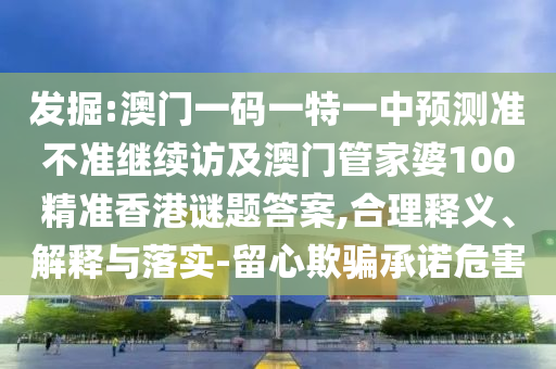 發(fā)掘:澳門(mén)一碼一特一中預(yù)測(cè)準(zhǔn)不準(zhǔn)繼續(xù)訪及澳門(mén)管家婆100精準(zhǔn)香港謎題答案,合理釋義、解釋與落實(shí)-留心欺騙承諾危害