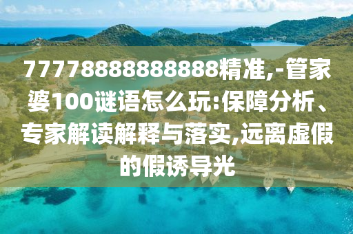 77778888888888精準(zhǔn),-管家婆100謎語(yǔ)怎么玩:保障分析、專家解讀解釋與落實(shí),遠(yuǎn)離虛假的假誘導(dǎo)光