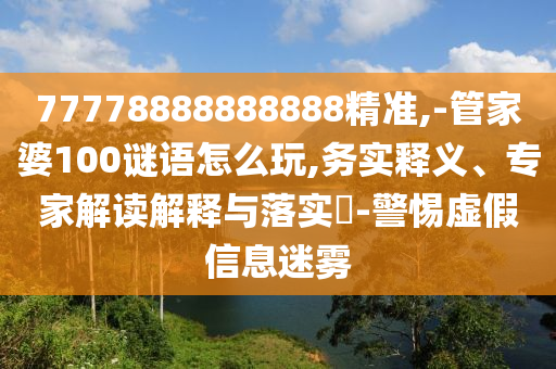 77778888888888精準(zhǔn),-管家婆100謎語怎么玩,務(wù)實(shí)釋義、專家解讀解釋與落實(shí)?-警惕虛假信息迷霧