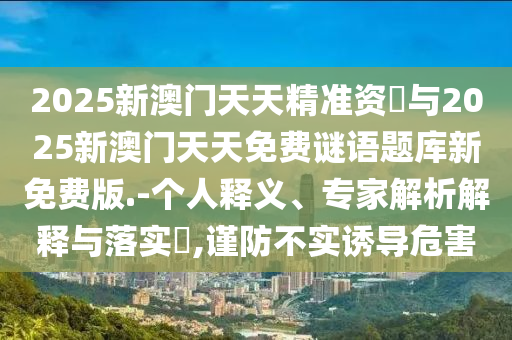 2025新澳門天天精準資枓與2025新澳門天天免費謎語題庫新免費版.-個人釋義、專家解析解釋與落實?,謹防不實誘導危害