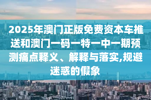 2025年澳門正版免費資本車推送和澳門一碼一特一中一期預測痛點釋義、解釋與落實,規(guī)避迷惑的假象