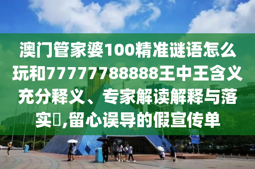 澳門管家婆100精準(zhǔn)謎語怎么玩和77777788888王中王含義充分釋義、專家解讀解釋與落實(shí)?,留心誤導(dǎo)的假宣傳單