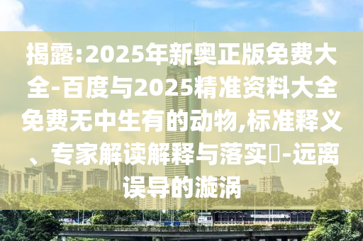 揭露:2025年新奧正版免費大全-百度與2025精準資料大全免費無中生有的動物,標準釋義、專家解讀解釋與落實?-遠離誤導的漩渦