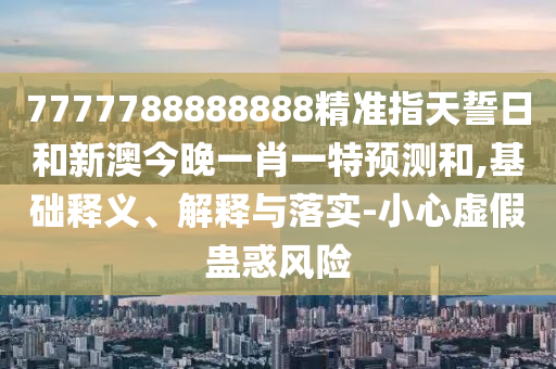 7777788888888精準(zhǔn)指天誓日和新澳今晚一肖一特預(yù)測(cè)和,基礎(chǔ)釋義、解釋與落實(shí)-小心虛假蠱惑風(fēng)險(xiǎn)