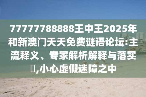 77777788888王中王2025年和新澳門天天免費(fèi)謎語(yǔ)論壇:主流釋義、專家解析解釋與落實(shí)?,小心虛假迷障之中