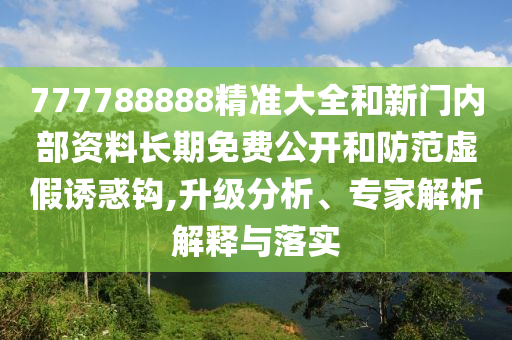 777788888精準大全和新門內部資料長期免費公開和防范虛假誘惑鉤,升級分析、專家解析解釋與落實