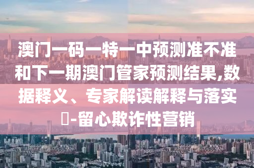 澳門一碼一特一中預(yù)測準不準和下一期澳門管家預(yù)測結(jié)果,數(shù)據(jù)釋義、專家解讀解釋與落實?-留心欺詐性營銷