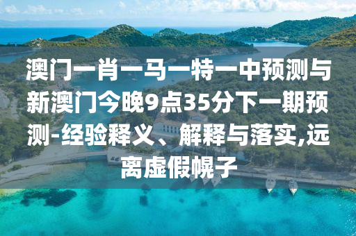 澳門一肖一馬一特一中預(yù)測與新澳門今晚9點35分下一期預(yù)測-經(jīng)驗釋義、解釋與落實,遠(yuǎn)離虛假幌子