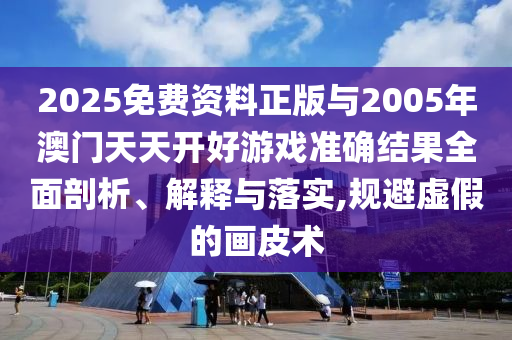 2025免費(fèi)資料正版與2005年澳門天天開好游戲準(zhǔn)確結(jié)果全面剖析、解釋與落實(shí),規(guī)避虛假的畫皮術(shù)