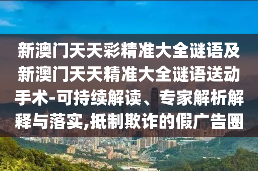 新澳門天天彩精準(zhǔn)大全謎語及新澳門天天精準(zhǔn)大全謎語送動(dòng)手術(shù)-可持續(xù)解讀、專家解析解釋與落實(shí),抵制欺詐的假廣告圈