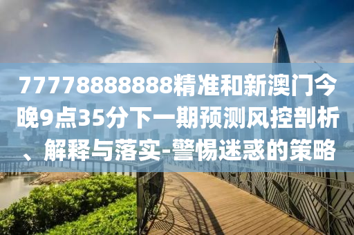 77778888888精準和新澳門今晚9點35分下一期預測風控剖析、解釋與落實-警惕迷惑的策略