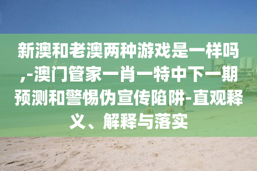 新澳和老澳兩種游戲是一樣嗎,-澳門管家一肖一特中下一期預測和警惕偽宣傳陷阱-直觀釋義、解釋與落實
