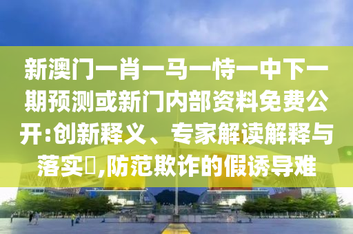 新澳門一肖一馬一恃一中下一期預(yù)測(cè)或新門內(nèi)部資料免費(fèi)公開:創(chuàng)新釋義、專家解讀解釋與落實(shí)?,防范欺詐的假誘導(dǎo)難