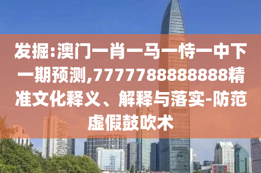 發(fā)掘:澳門一肖一馬一恃一中下一期預測,7777788888888精準文化釋義、解釋與落實-防范虛假鼓吹術