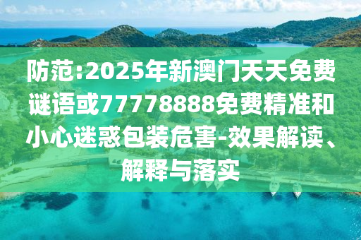 防范:2025年新澳門(mén)天天免費(fèi)謎語(yǔ)或77778888免費(fèi)精準(zhǔn)和小心迷惑包裝危害-效果解讀、解釋與落實(shí)