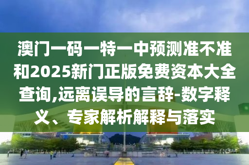 澳門(mén)一碼一特一中預(yù)測(cè)準(zhǔn)不準(zhǔn)和2025新門(mén)正版免費(fèi)資本大全查詢(xún),遠(yuǎn)離誤導(dǎo)的言辭-數(shù)字釋義、專(zhuān)家解析解釋與落實(shí)