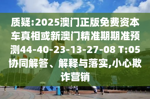 質(zhì)疑:2025澳門(mén)正版免費(fèi)資本車(chē)真相或新澳門(mén)精準(zhǔn)期期準(zhǔn)預(yù)測(cè)44-40-23-13-27-08 T:05協(xié)同解答、解釋與落實(shí),小心欺詐營(yíng)銷(xiāo)