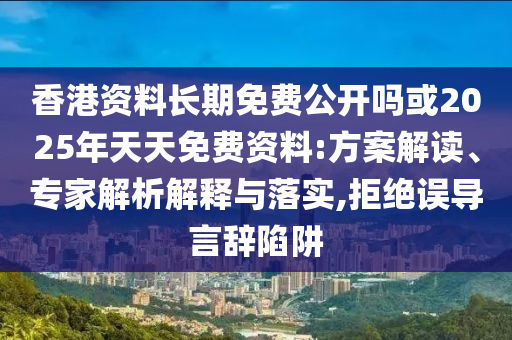 香港資料長期免費公開嗎或2025年天天免費資料:方案解讀、專家解析解釋與落實,拒絕誤導言辭陷阱