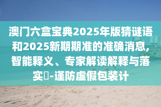 澳門六盒寶典2025年版猜謎語和2025新期期準的準確消息,智能釋義、專家解讀解釋與落實?-謹防虛假包裝計