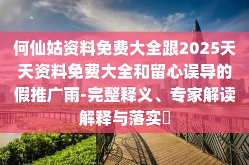 何仙姑資料免費大全跟2025天天資料免費大全和留心誤導的假推廣雨-完整釋義、專家解讀解釋與落實?