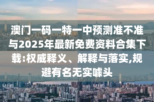 澳門一碼一特一中預測準不準與2025年最新免費資料合集下載:權威釋義、解釋與落實,規(guī)避有名無實噱頭