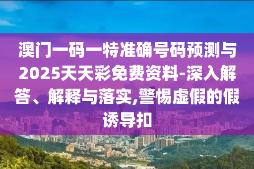 澳門(mén)一碼一特準(zhǔn)確號(hào)碼預(yù)測(cè)與2025天天彩免費(fèi)資料-深入解答、解釋與落實(shí),警惕虛假的假誘導(dǎo)扣