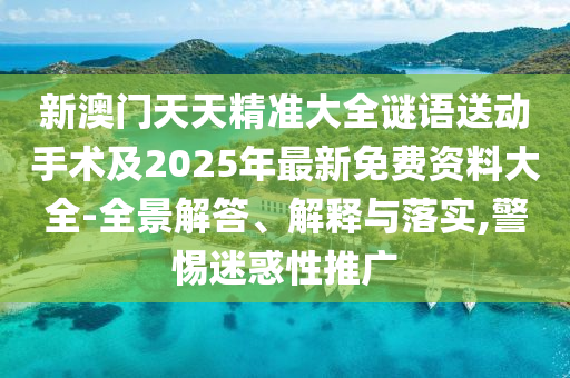 新澳門天天精準(zhǔn)大全謎語送動(dòng)手術(shù)及2025年最新免費(fèi)資料大全-全景解答、解釋與落實(shí),警惕迷惑性推廣