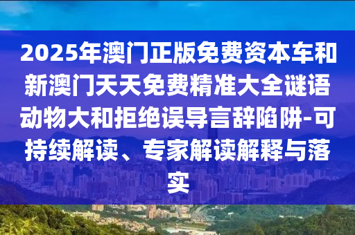 2025年澳門正版免費(fèi)資本車和新澳門天天免費(fèi)精準(zhǔn)大全謎語動(dòng)物大和拒絕誤導(dǎo)言辭陷阱-可持續(xù)解讀、專家解讀解釋與落實(shí)