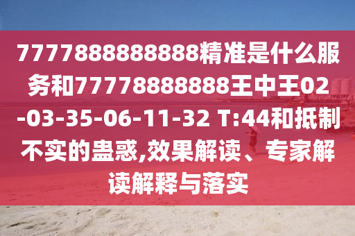 7777888888888精準(zhǔn)是什么服務(wù)和77778888888王中王02-03-35-06-11-32 T:44和抵制不實(shí)的蠱惑,效果解讀、專家解讀解釋與落實(shí)