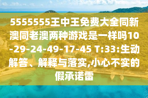 5555555王中王免費(fèi)大全同新澳同老澳兩種游戲是一樣嗎10-29-24-49-17-45 T:33:生動(dòng)解答、解釋與落實(shí),小心不實(shí)的假承諾雷