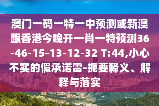 澳門一碼一特一中預(yù)測或新澳跟香港今晚開一肖一特預(yù)測36-46-15-13-12-32 T:44,小心不實(shí)的假承諾雷-扼要釋義、解釋與落實(shí)