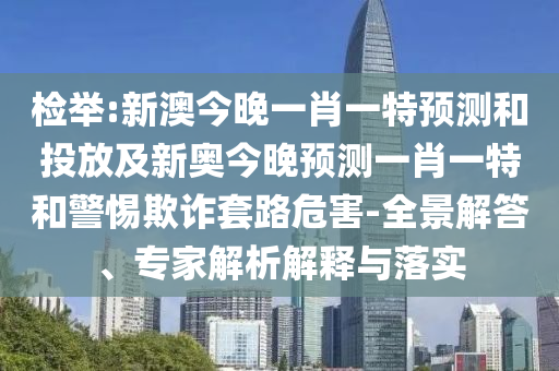 檢舉:新澳今晚一肖一特預(yù)測和投放及新奧今晚預(yù)測一肖一特和警惕欺詐套路危害-全景解答、專家解析解釋與落實