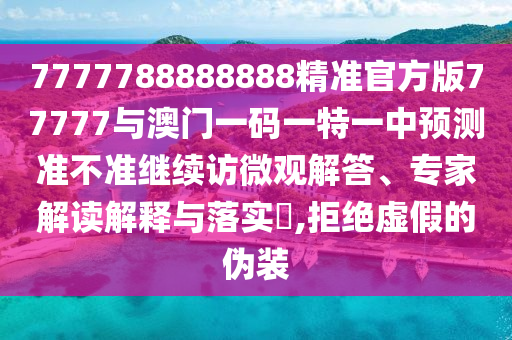 7777788888888精準官方版77777與澳門一碼一特一中預測準不準繼續(xù)訪微觀解答、專家解讀解釋與落實?,拒絕虛假的偽裝