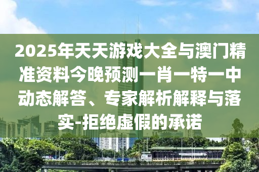 2025年天天游戲大全與澳門精準資料今晚預測一肖一特一中動態(tài)解答、專家解析解釋與落實-拒絕虛假的承諾