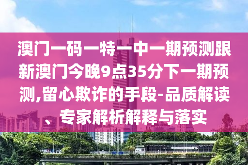 澳門一碼一特一中一期預測跟新澳門今晚9點35分下一期預測,留心欺詐的手段-品質(zhì)解讀、專家解析解釋與落實